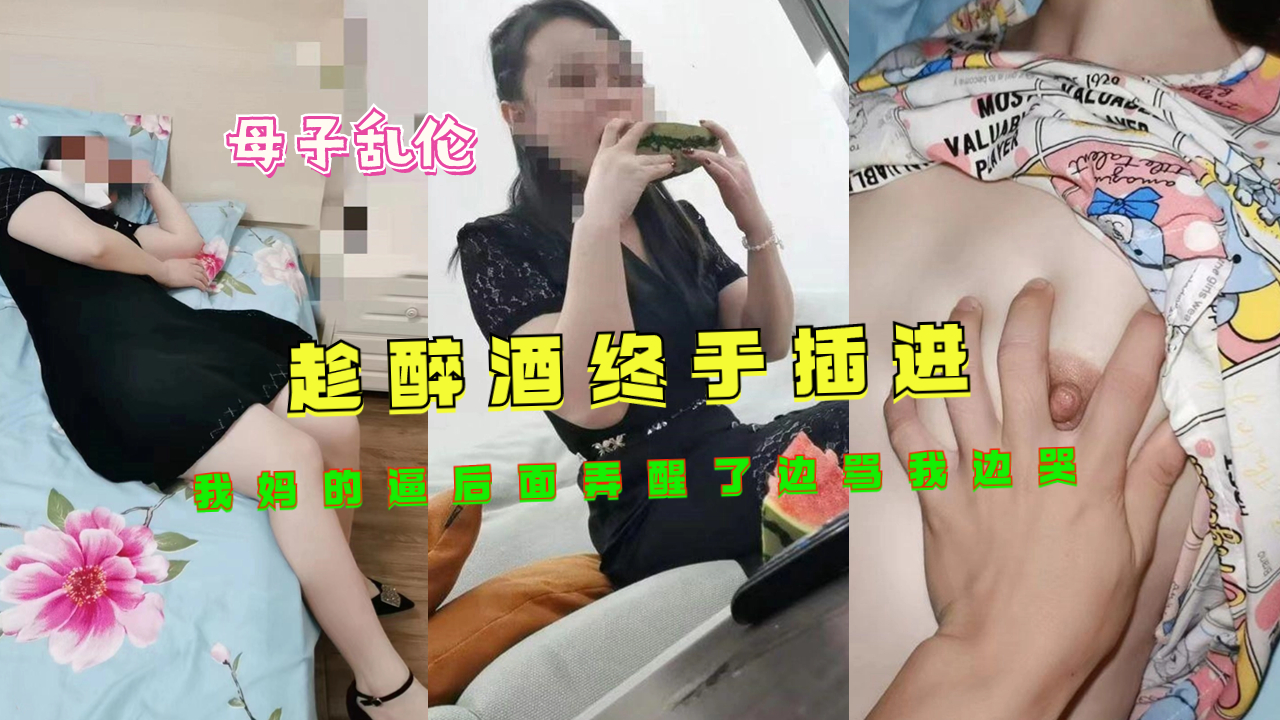 趁亲妈醉酒，禽兽儿子狂插母穴！干到她含泪高潮、边骂边哭求饶